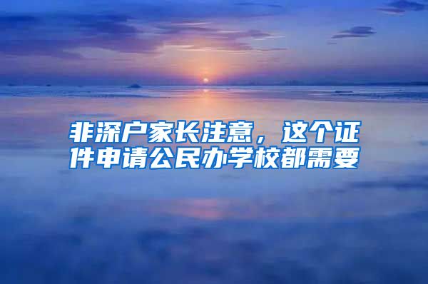 非深戶家長注意，這個(gè)證件申請公民辦學(xué)校都需要