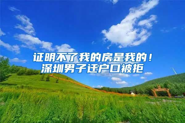 證明不了我的房是我的！深圳男子遷戶口被拒