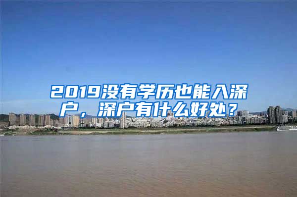 2019沒有學歷也能入深戶，深戶有什么好處？