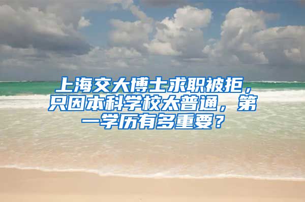 上海交大博士求職被拒，只因本科學(xué)校太普通，第一學(xué)歷有多重要？