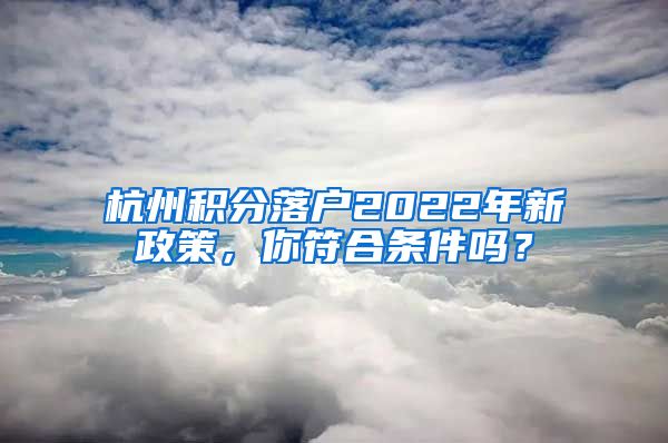 杭州積分落戶2022年新政策，你符合條件嗎？