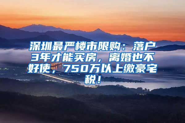 深圳最嚴樓市限購：落戶3年才能買房，離婚也不好使，750萬以上繳豪宅稅！