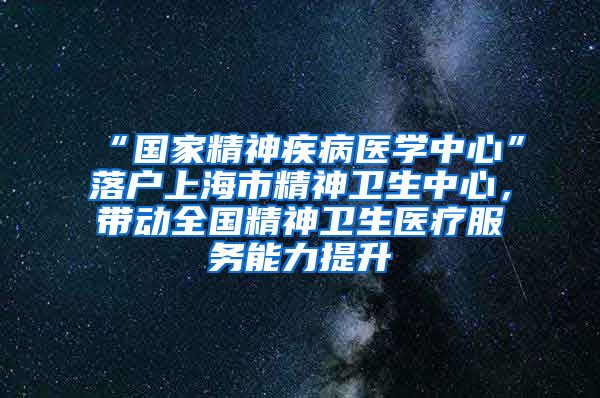 “國家精神疾病醫(yī)學(xué)中心”落戶上海市精神衛(wèi)生中心，帶動全國精神衛(wèi)生醫(yī)療服務(wù)能力提升