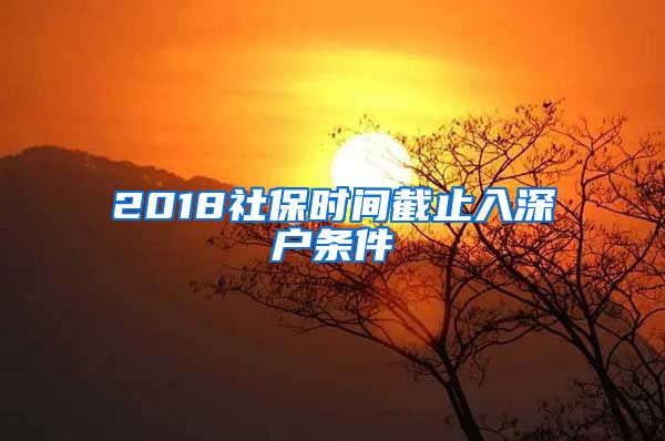 2018社保時(shí)間截止入深戶(hù)條件