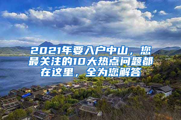 2021年要入戶中山，您最關(guān)注的10大熱點(diǎn)問題都在這里，全為您解答