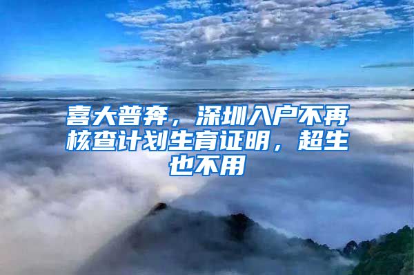 喜大普奔，深圳入戶不再核查計(jì)劃生育證明，超生也不用