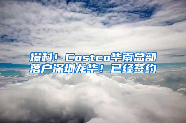 爆料！Costco華南總部落戶深圳龍華！已經(jīng)簽約