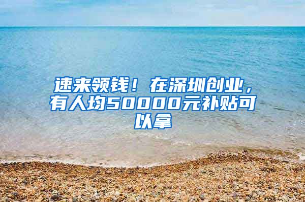 速來(lái)領(lǐng)錢(qián)！在深圳創(chuàng)業(yè)，有人均50000元補(bǔ)貼可以拿