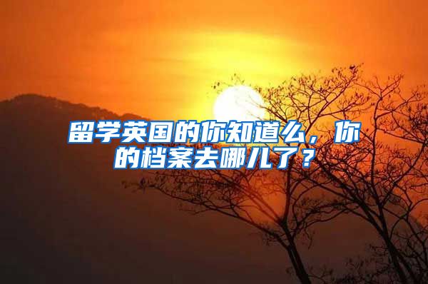 留學(xué)英國的你知道么，你的檔案去哪兒了？