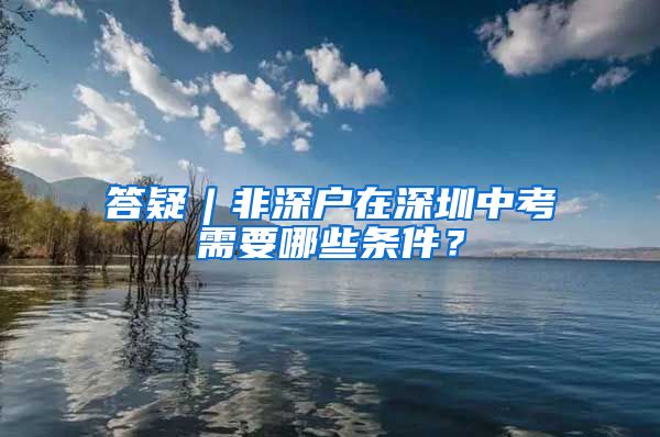 答疑︱非深戶在深圳中考需要哪些條件？