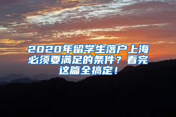 2020年留學(xué)生落戶上海必須要滿足的條件？看完這篇全搞定！