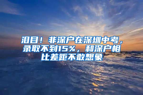 淚目！非深戶在深圳中考，錄取不到15%，和深戶相比差距不敢想象