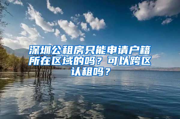 深圳公租房只能申請(qǐng)戶籍所在區(qū)域的嗎？可以跨區(qū)認(rèn)租嗎？