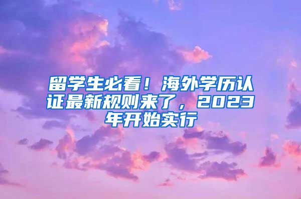 留學(xué)生必看！海外學(xué)歷認(rèn)證最新規(guī)則來了，2023年開始實(shí)行