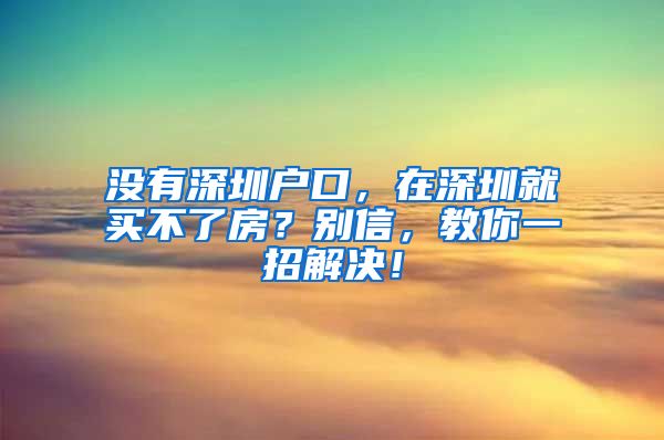 沒(méi)有深圳戶口，在深圳就買不了房？別信，教你一招解決！