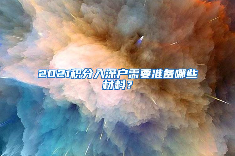 2021積分入深戶需要準(zhǔn)備哪些材料？