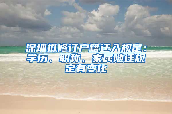 深圳擬修訂戶籍遷入規(guī)定：學(xué)歷、職稱、家屬隨遷規(guī)定有變化