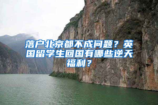 落戶北京都不成問題？英國留學生回國有哪些逆天福利？