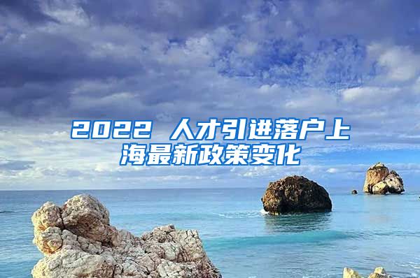 2022 人才引進(jìn)落戶上海最新政策變化