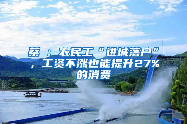 蔡昉：農民工“進城落戶”，工資不漲也能提升27%的消費