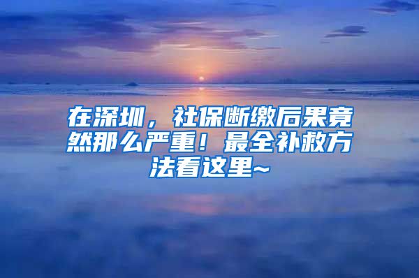 在深圳，社保斷繳后果竟然那么嚴(yán)重！最全補救方法看這里~