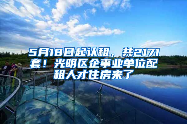 5月18日起認(rèn)租，共2171套！光明區(qū)企事業(yè)單位配租人才住房來(lái)了