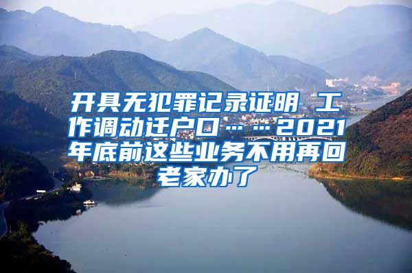 開具無犯罪記錄證明 工作調(diào)動(dòng)遷戶口……2021年底前這些業(yè)務(wù)不用再回老家辦了