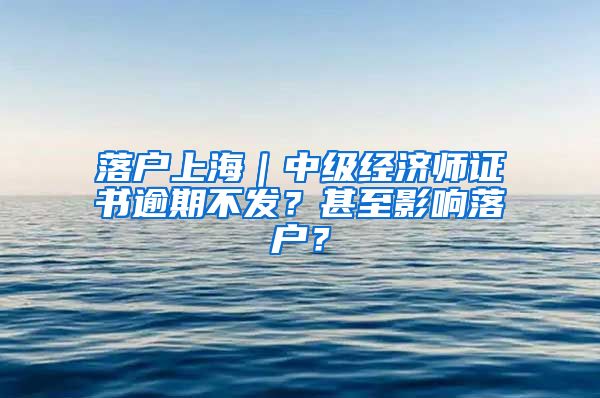 落戶上海｜中級經(jīng)濟(jì)師證書逾期不發(fā)？甚至影響落戶？