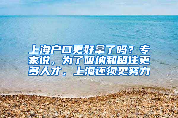 上海戶口更好拿了嗎？專家說，為了吸納和留住更多人才，上海還須更努力