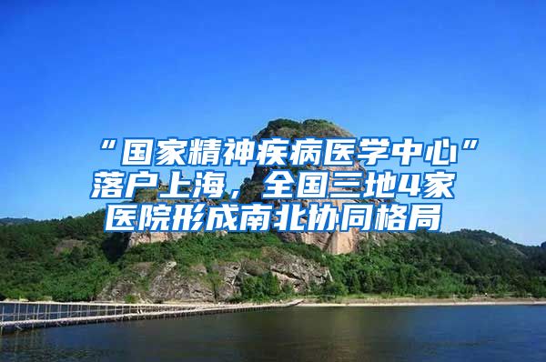 “國家精神疾病醫(yī)學中心”落戶上海，全國三地4家醫(yī)院形成南北協(xié)同格局