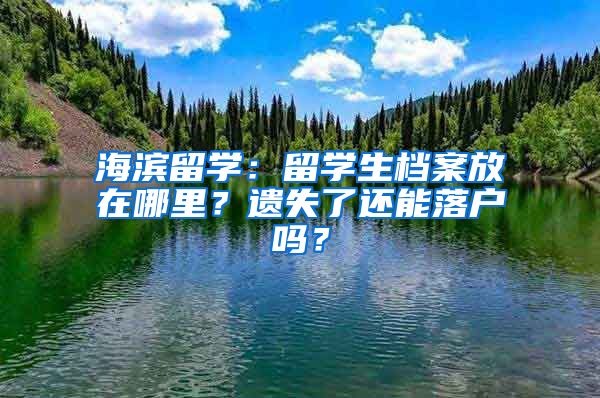 海濱留學(xué)：留學(xué)生檔案放在哪里？遺失了還能落戶嗎？