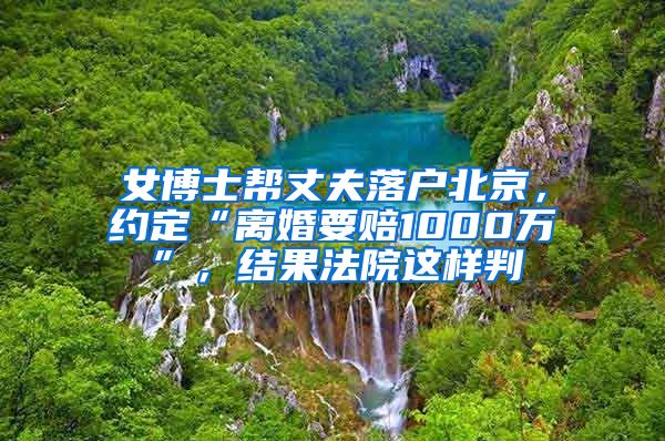 女博士幫丈夫落戶北京，約定“離婚要賠1000萬(wàn)”，結(jié)果法院這樣判