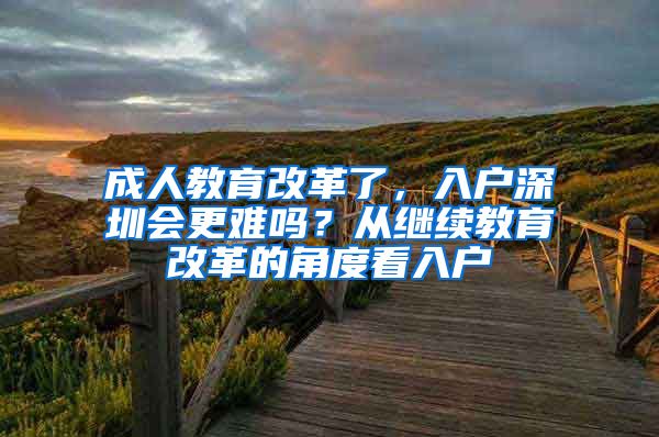 成人教育改革了，入戶深圳會更難嗎？從繼續(xù)教育改革的角度看入戶