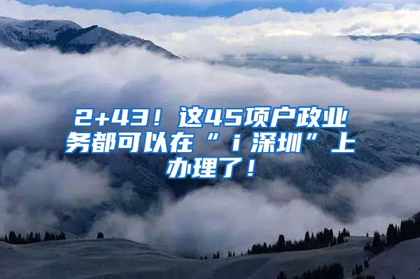 2+43！這45項戶政業(yè)務(wù)都可以在“ｉ深圳”上辦理了！