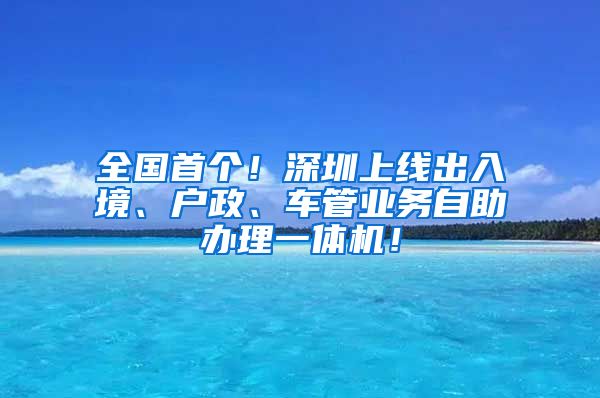 全國首個(gè)！深圳上線出入境、戶政、車管業(yè)務(wù)自助辦理一體機(jī)！