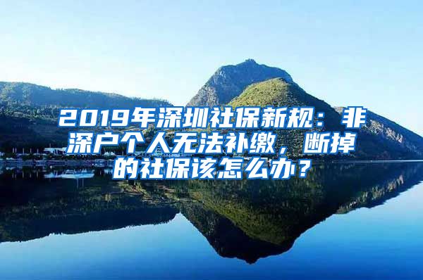 2019年深圳社保新規(guī)：非深戶個人無法補(bǔ)繳，斷掉的社保該怎么辦？