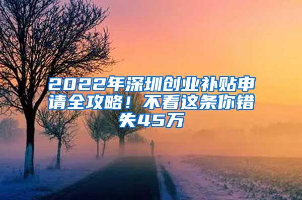 2022年深圳創(chuàng)業(yè)補(bǔ)貼申請(qǐng)全攻略！不看這條你錯(cuò)失45萬(wàn)