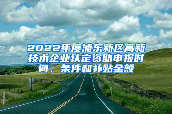 2022年度浦東新區(qū)高新技術(shù)企業(yè)認(rèn)定資助申報(bào)時(shí)間、條件和補(bǔ)貼金額