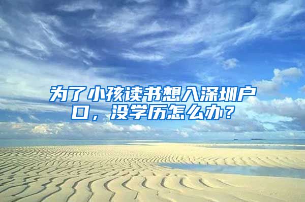 為了小孩讀書想入深圳戶口，沒學歷怎么辦？