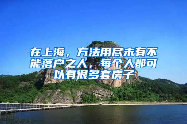 在上海，方法用盡未有不能落戶(hù)之人，每個(gè)人都可以有很多套房子