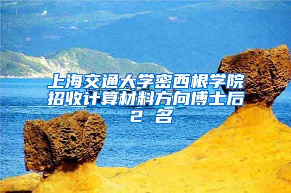 上海交通大學(xué)密西根學(xué)院招收計(jì)算材料方向博士后 2 名