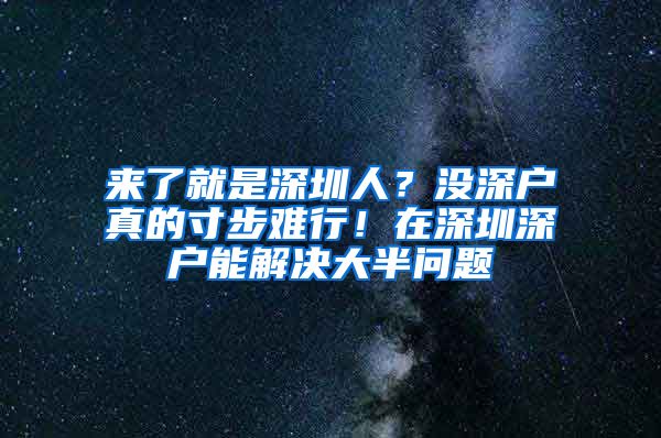 來(lái)了就是深圳人？沒(méi)深戶真的寸步難行！在深圳深戶能解決大半問(wèn)題