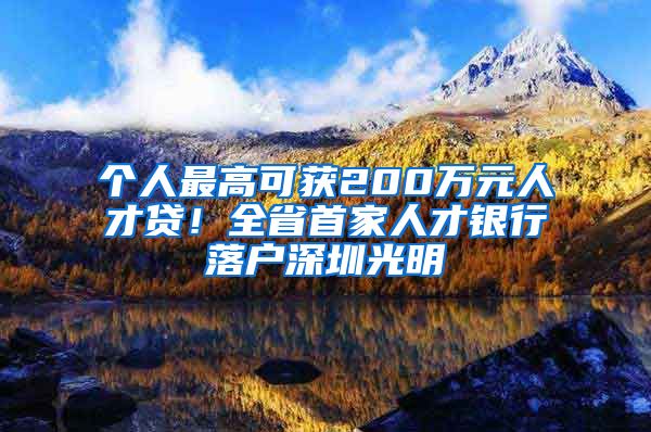 個(gè)人最高可獲200萬元人才貸！全省首家人才銀行落戶深圳光明