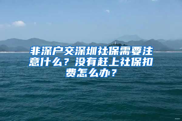 非深戶交深圳社保需要注意什么？沒(méi)有趕上社?？圪M(fèi)怎么辦？