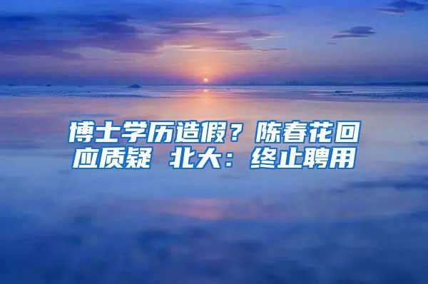 博士學(xué)歷造假？陳春花回應(yīng)質(zhì)疑 北大：終止聘用