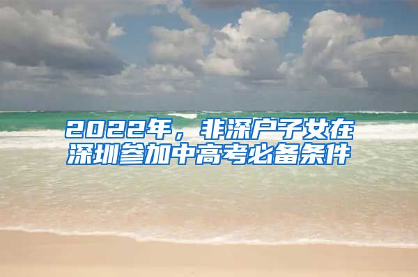 2022年，非深戶子女在深圳參加中高考必備條件