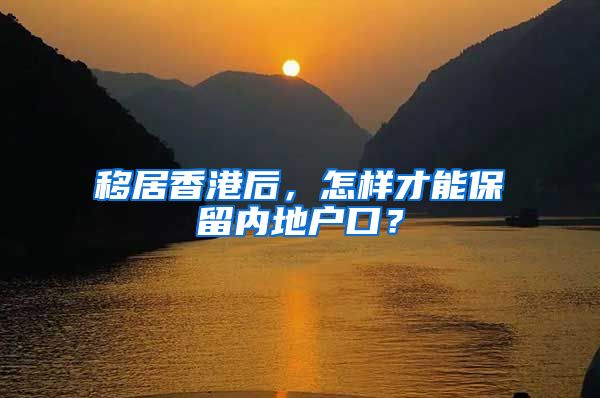 移居香港后，怎樣才能保留內(nèi)地戶口？