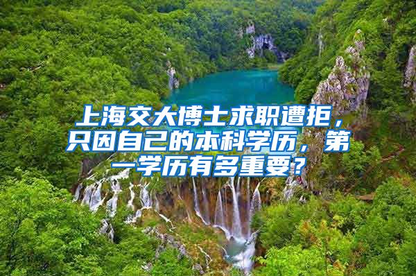 上海交大博士求職遭拒，只因自己的本科學(xué)歷，第一學(xué)歷有多重要？