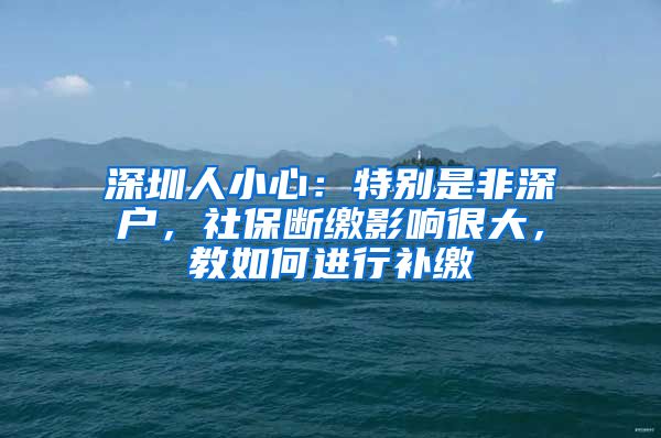 深圳人小心：特別是非深戶(hù)，社保斷繳影響很大，教如何進(jìn)行補(bǔ)繳