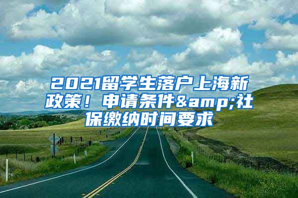 2021留學(xué)生落戶上海新政策！申請條件&社保繳納時間要求